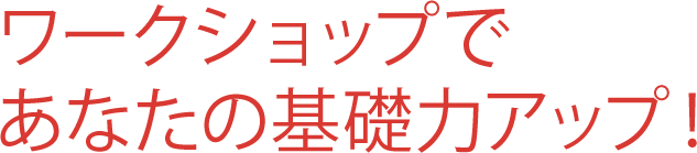 ワークショップであなたの基礎力アップ！